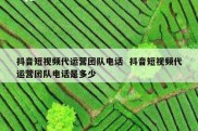 抖音短视频代运营团队电话  抖音短视频代运营团队电话是多少