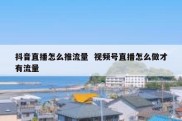 抖音直播怎么推流量  视频号直播怎么做才有流量