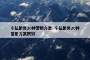 车位销售20种营销方案  车位销售20种营销方案策划