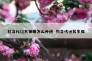 抖音代运营策略怎么开通  抖音代运营步骤