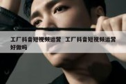 工厂抖音短视频运营  工厂抖音短视频运营好做吗