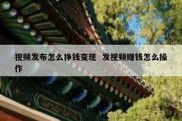 视频发布怎么挣钱变现  发视频赚钱怎么操作