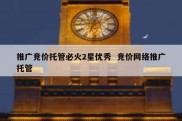 推广竞价托管必火2星优秀  竞价网络推广托管