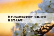 新手30元dou流量扶持  抖音30g流量包怎么办理