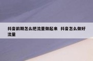 抖音前期怎么把流量做起来  抖音怎么做好流量
