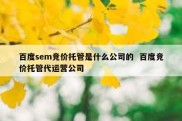 百度sem竞价托管是什么公司的  百度竞价托管代运营公司