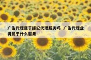 广告代理属于经纪代理服务吗  广告代理业务属于什么服务