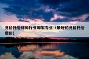 竞价托管律师行业哪家专业（最好的竞价托管费用）