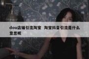 dou店铺引流淘宝  淘宝抖音引流是什么意思呢