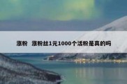 涨粉  涨粉丝1元1000个活粉是真的吗