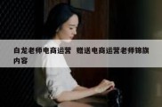 白龙老师电商运营  赠送电商运营老师锦旗内容