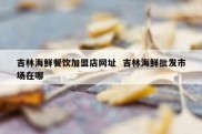 吉林海鲜餐饮加盟店网址  吉林海鲜批发市场在哪