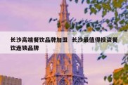 长沙高端餐饮品牌加盟  长沙最值得投资餐饮连锁品牌