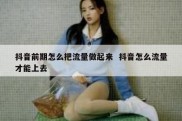 抖音前期怎么把流量做起来  抖音怎么流量才能上去