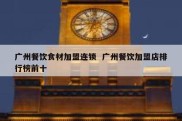 广州餐饮食材加盟连锁  广州餐饮加盟店排行榜前十