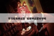 学习短视频运营  短视频运营好学吗