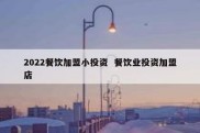 2022餐饮加盟小投资  餐饮业投资加盟店