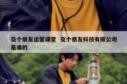 交个朋友运营课堂  交个朋友科技有限公司是谁的