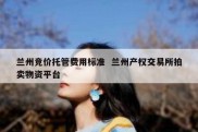 兰州竞价托管费用标准  兰州产权交易所拍卖物资平台