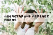 抖音电商运营免费培训课  抖音教电商运营的是真的吗?