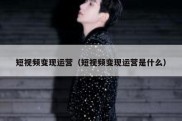 短视频变现运营（短视频变现运营是什么）