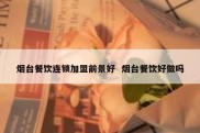 烟台餐饮连锁加盟前景好  烟台餐饮好做吗