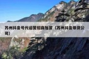 苏州抖音号代运营招商加盟（苏州抖音带货公司）