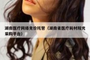 湖南医疗网络竞价托管（湖南省医疗耗材阳光采购平台）