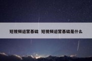 短视频运营基础  短视频运营基础是什么