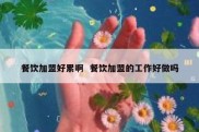 餐饮加盟好累啊  餐饮加盟的工作好做吗