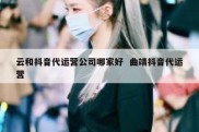 云和抖音代运营公司哪家好  曲靖抖音代运营