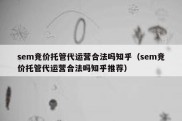 sem竞价托管代运营合法吗知乎（sem竞价托管代运营合法吗知乎推荐）