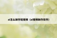 ai怎么制作短视频（ai视频制作软件）