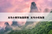 义乌小餐饮加盟政策  义乌小吃加盟