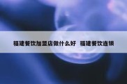 福建餐饮加盟店做什么好  福建餐饮连锁