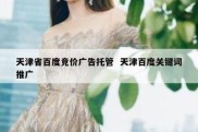 天津省百度竞价广告托管  天津百度关键词推广