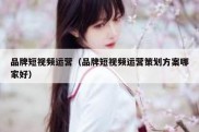 品牌短视频运营（品牌短视频运营策划方案哪家好）