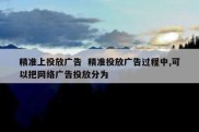 精准上投放广告  精准投放广告过程中,可以把网络广告投放分为