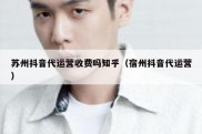 苏州抖音代运营收费吗知乎（宿州抖音代运营）