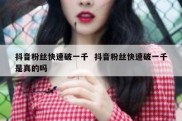 抖音粉丝快速破一千  抖音粉丝快速破一千是真的吗