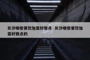 长沙哪些餐饮加盟好做点  长沙哪些餐饮加盟好做点的