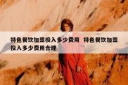 特色餐饮加盟投入多少费用  特色餐饮加盟投入多少费用合理