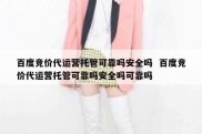 百度竞价代运营托管可靠吗安全吗  百度竞价代运营托管可靠吗安全吗可靠吗