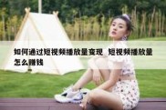 如何通过短视频播放量变现  短视频播放量怎么赚钱
