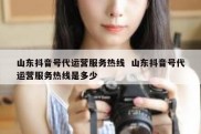 山东抖音号代运营服务热线  山东抖音号代运营服务热线是多少