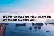 抖音免费代运营只从销售中抽成（抖音免费代运营只从销售中抽成是真的吗）