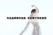 乐业品牌餐饮加盟  乐业哪个特色餐馆