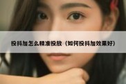 投抖加怎么精准投放（如何投抖加效果好）
