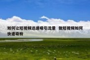 如何让短视频迅速吸引流量  做短视频如何快速吸粉