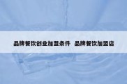 品牌餐饮创业加盟条件  品牌餐饮加盟店